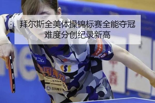 拜尔斯全美体操锦标赛全能夺冠 难度分创纪录新高