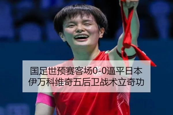 国足世预赛客场0-0逼平日本 伊万科维奇五后卫战术立奇功