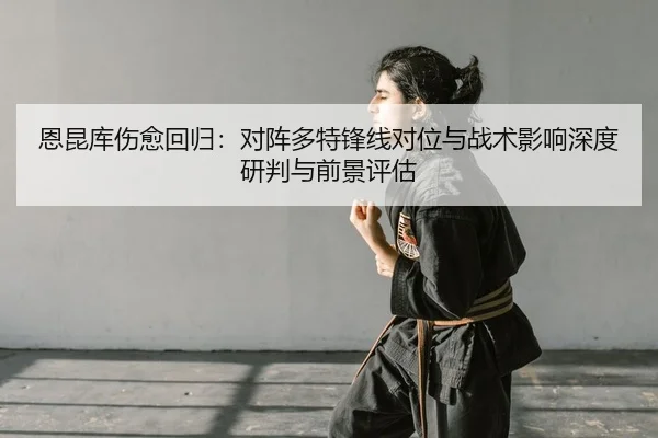 恩昆库伤愈回归：对阵多特锋线对位与战术影响深度研判与前景评估