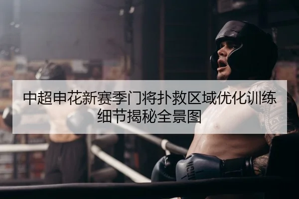 中超申花新赛季门将扑救区域优化训练细节揭秘全景图
